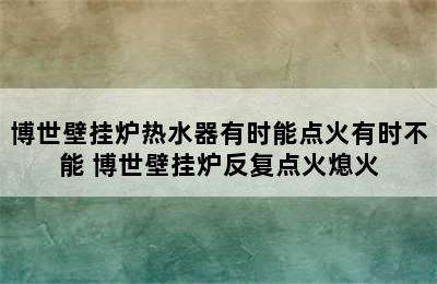 博世壁挂炉热水器有时能点火有时不能 博世壁挂炉反复点火熄火